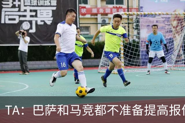 TA：巴萨和马竞都不准备提高报价，皇马正在推进免签31岁B席